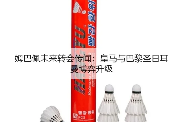 姆巴佩未来转会传闻：皇马与巴黎圣日耳曼博弈升级